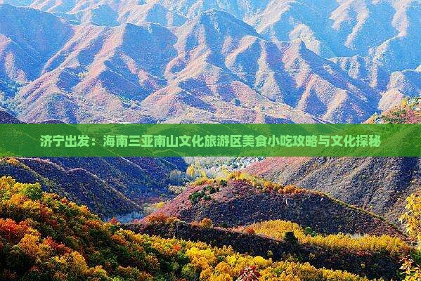 济宁出发：海南三亚南山文化旅游区美食小吃攻略与文化探秘