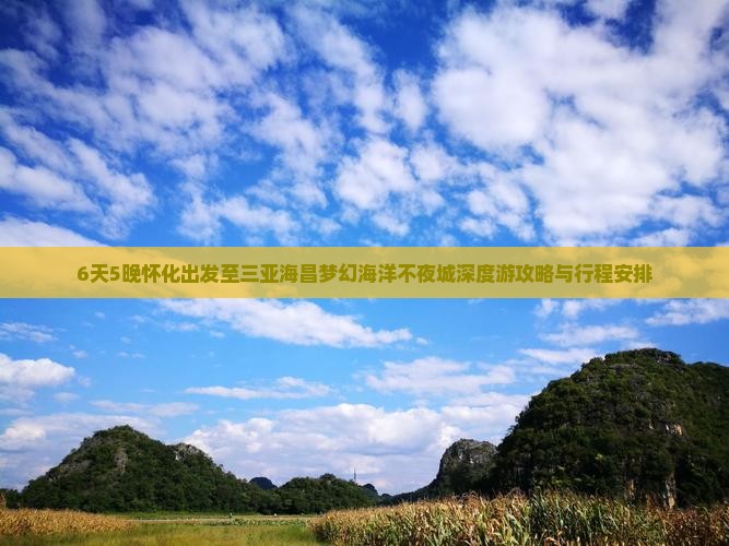 6天5晚怀化出发至三亚海昌梦幻海洋不夜城深度游攻略与行程安排