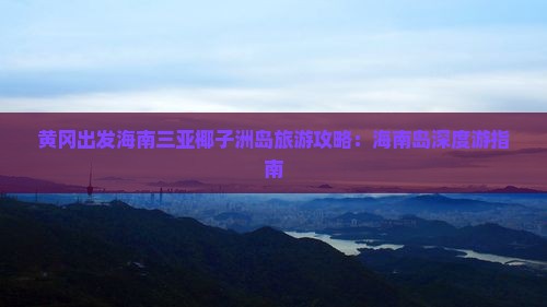 黄冈出发海南三亚椰子洲岛旅游攻略:海南岛深度游指南 黄冈出发海南三亚椰子洲岛旅游攻略:海南岛深度游指南