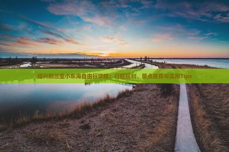 绍兴到三亚小东海自由行攻略：行程规划、景点推荐与实用Tips