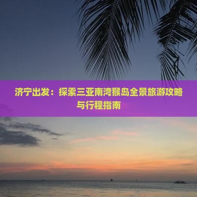 济宁出发：探索三亚南湾猴岛全景旅游攻略与行程指南