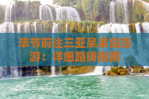 毕节前往三亚呆呆岛旅游：详细路线指南