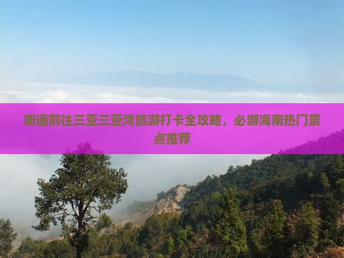 南通前往三亚三亚湾旅游打卡全攻略，必游海南热门景点推荐