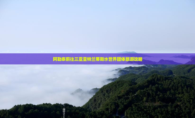 阿勒泰前往三亚亚特兰蒂斯水世界团体旅游攻略