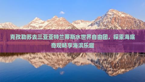 克孜勒苏去三亚亚特兰蒂斯水世界自由团，探索海底奇观畅享海滨乐趣