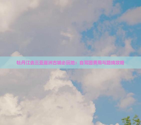 牡丹江去三亚崖洲古城必玩地：自驾团费用与路线攻略