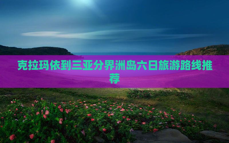 克拉玛依到三亚分界洲岛六日旅游路线推荐