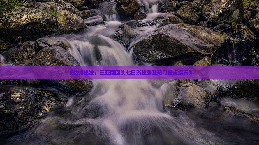 《达州出发：三亚鹿回头七日游攻略及热门景点指南》