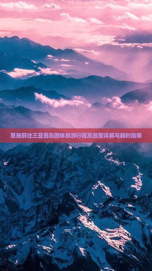 恩施前往三亚西岛团体旅游行程及政策详解与耗时指南
