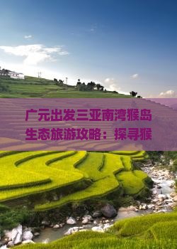 广元出发三亚南湾猴岛生态旅游攻略：探寻猴岛哪里值得一游