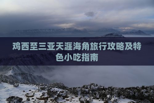 鸡西至三亚天涯海角旅行攻略及特色小吃指南