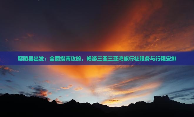 鄢陵县出发：全面指南攻略，畅游三亚三亚湾旅行社服务与行程安排