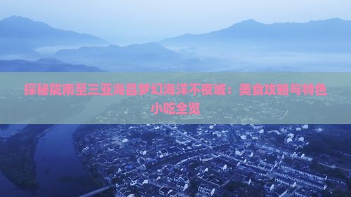 探秘陇南至三亚海昌梦幻海洋不夜城：美食攻略与特色小吃全览