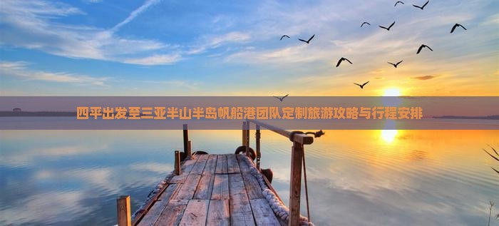 四平出发至三亚半山半岛帆船港团队定制旅游攻略与行程安排