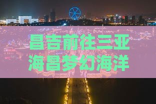 昌吉前往三亚海昌梦幻海洋不夜城旅游