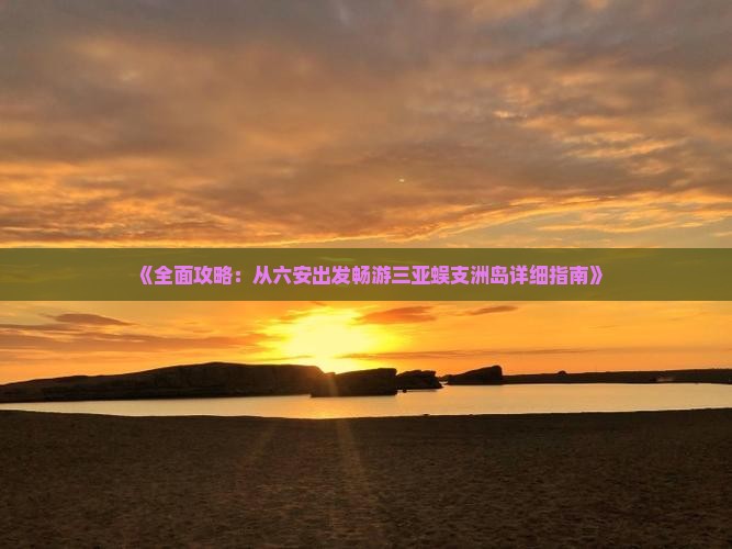 《全面攻略：从六安出发畅游三亚蜈支洲岛详细指南》
