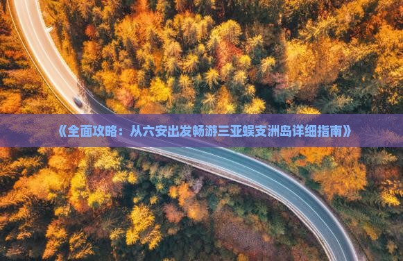 《全面攻略：从六安出发畅游三亚蜈支洲岛详细指南》