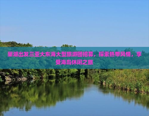 巢湖出发三亚大东海大型旅游团招募，探索热带风情，享受海岛休闲之旅