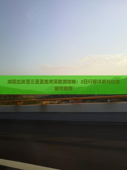 咸阳出发至三亚亚龙湾深度游攻略：2日行程详解与住宿餐饮推荐