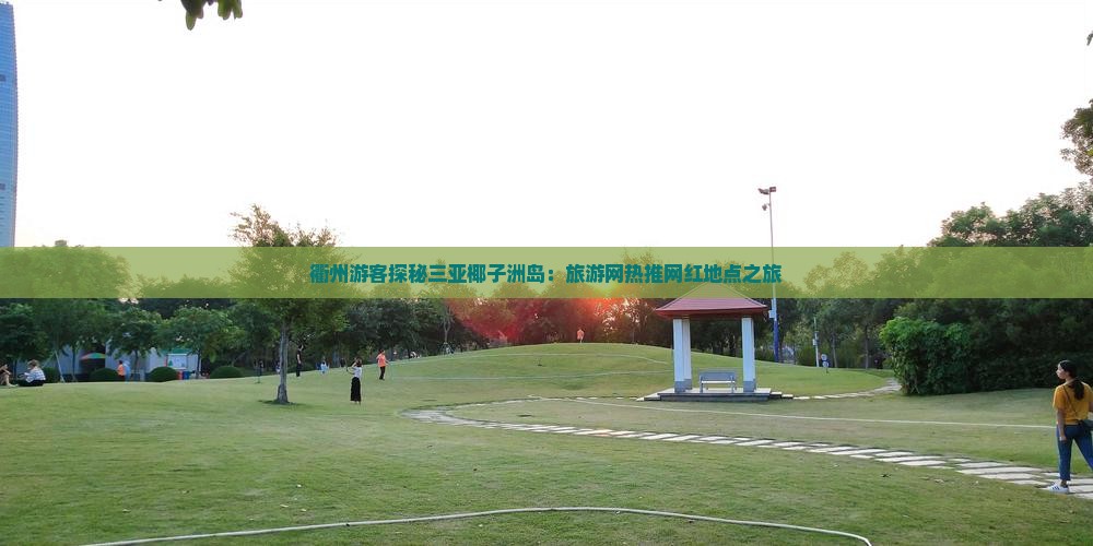 衢州游客探秘三亚椰子洲岛：旅游网热推网红地点之旅