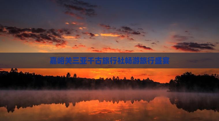 嘉峪关三亚千古旅行社畅游旅行盛宴