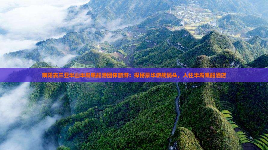 南阳去三亚半山半岛帆船港团体旅游：探秘豪华游艇码头，入住半岛帆船酒店