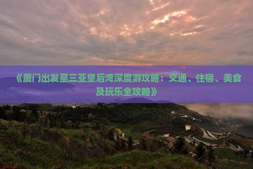 《厦门出发至三亚皇后湾深度游攻略：交通、住宿、美食及玩乐全攻略》