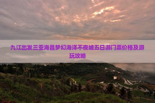九江出发三亚海昌梦幻海洋不夜城五日游门票价格及游玩攻略