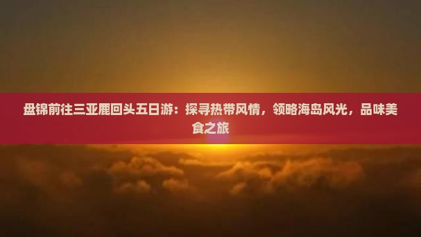 盘锦前往三亚鹿回头五日游：探寻热带风情，领略海岛风光，品味美食之旅