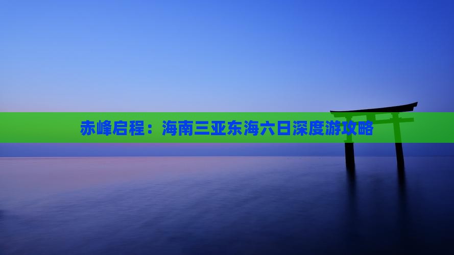 赤峰启程：海南三亚东海六日深度游攻略