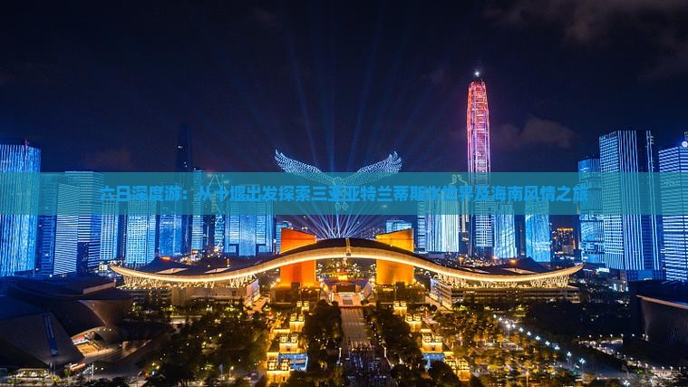 六日深度游：从十堰出发探索三亚亚特兰蒂斯水世界及海南风情之旅