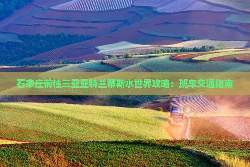 石家庄前往三亚亚特兰蒂斯水世界攻略：班车交通指南