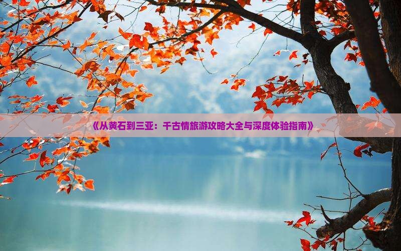 《从黄石到三亚：千古情旅游攻略大全与深度体验指南》