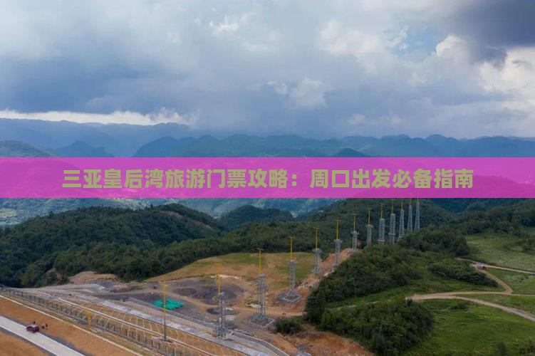 三亚皇后湾旅游门票攻略：周口出发必备指南