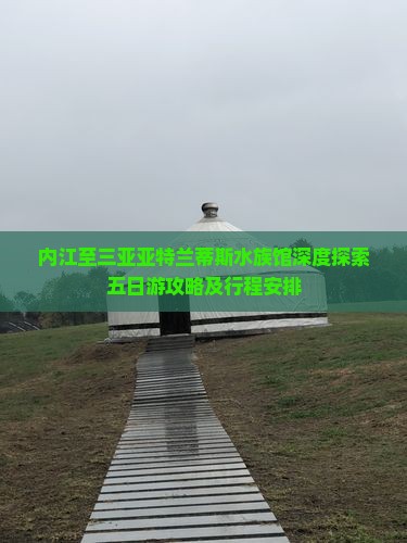 内江至三亚亚特兰蒂斯水族馆深度探索五日游攻略及行程安排