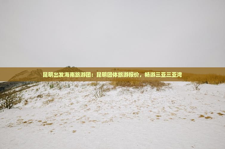 昆明出发海南旅游团：昆明团体旅游报价，畅游三亚三亚湾