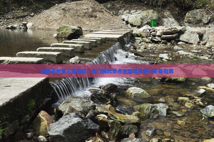 探秘潮州至三亚西岛：热门网红景点全攻略及旅行必备指南