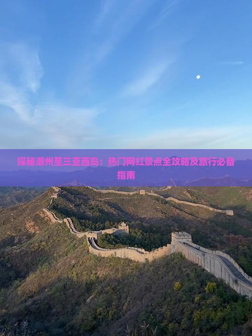 探秘潮州至三亚西岛：热门网红景点全攻略及旅行必备指南
