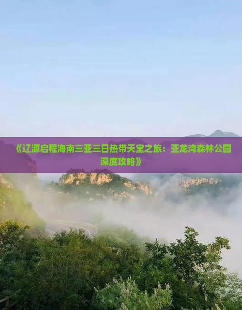 《辽源启程海南三亚三日热带天堂之旅：亚龙湾森林公园深度攻略》