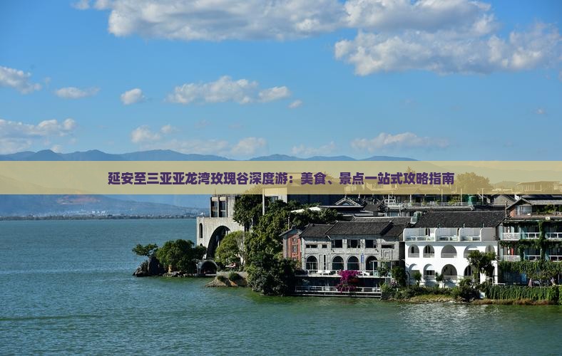 延安至三亚亚龙湾玫瑰谷深度游：美食、景点一站式攻略指南