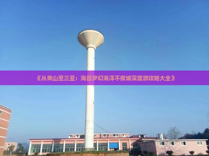 《从黄山至三亚：海昌梦幻海洋不夜城深度游攻略大全》