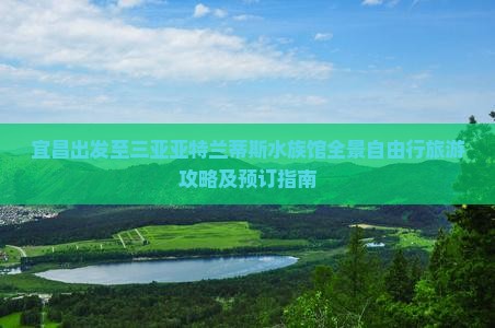 宜昌出发至三亚亚特兰蒂斯水族馆全景自由行旅游攻略及预订指南