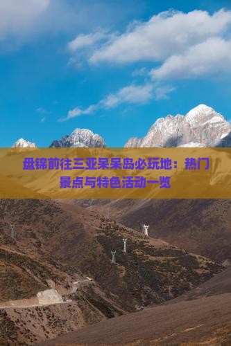 盘锦前往三亚呆呆岛必玩地：热门景点与特色活动一览