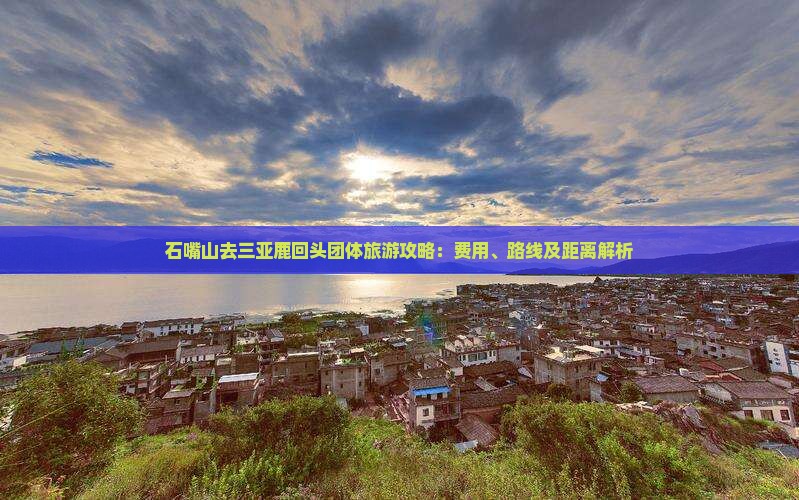 石嘴山去三亚鹿回头团体旅游攻略：费用、路线及距离解析