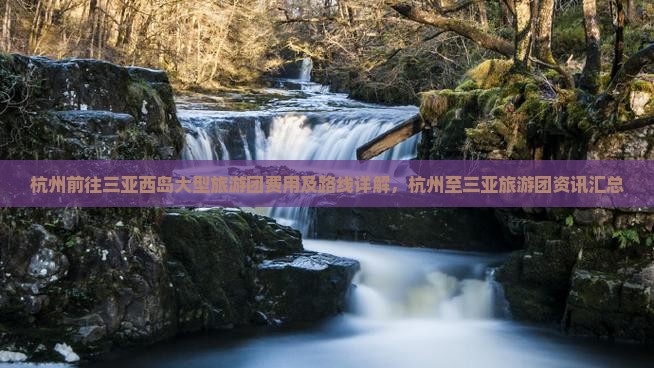 杭州前往三亚西岛大型旅游团费用及路线详解，杭州至三亚旅游团资讯汇总