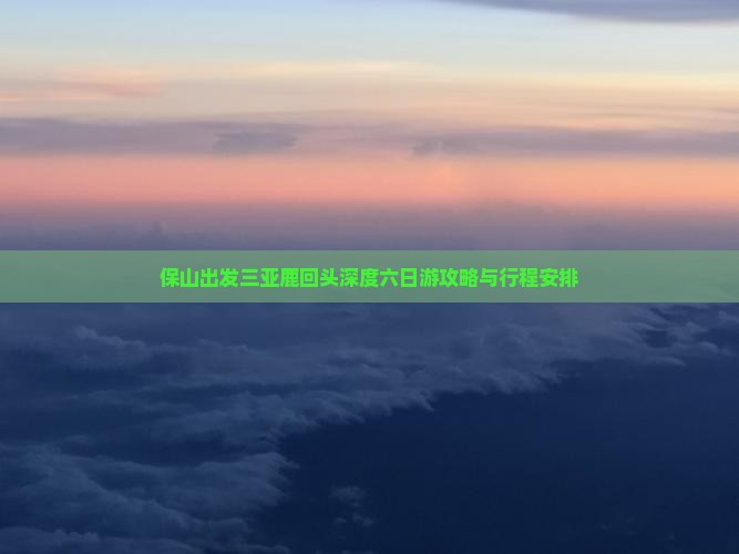 保山出发三亚鹿回头深度六日游攻略与行程安排