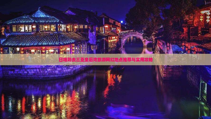 日喀则去三亚皇后湾旅游网红地点推荐与实用攻略