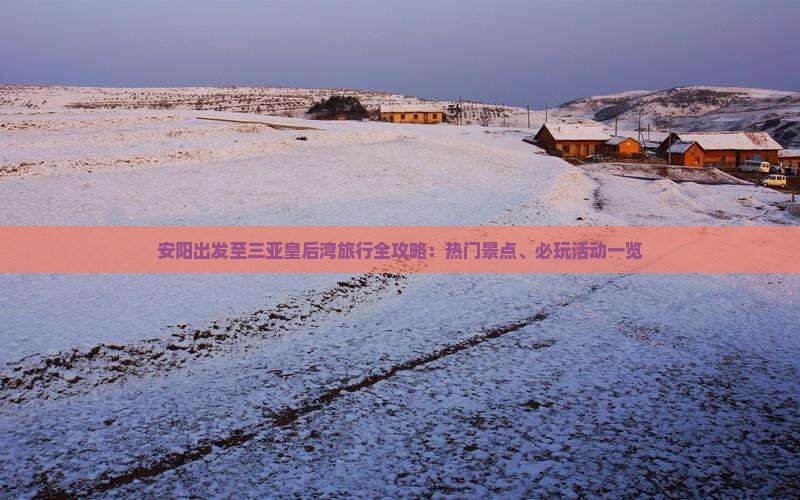 安阳出发至三亚皇后湾旅行全攻略：热门景点、必玩活动一览