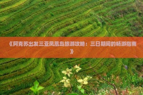 《阿克苏出发三亚凤凰岛旅游攻略：三日期间的畅游指南》