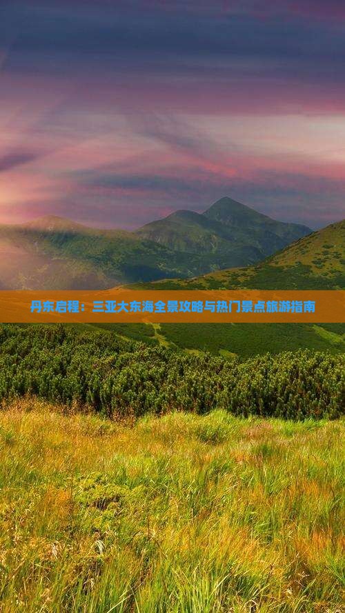 丹东启程：三亚大东海全景攻略与热门景点旅游指南